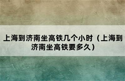 上海到济南坐高铁几个小时（上海到济南坐高铁要多久）