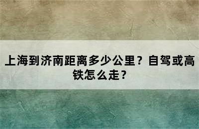 上海到济南距离多少公里？自驾或高铁怎么走？