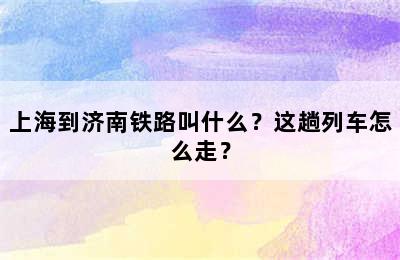 上海到济南铁路叫什么？这趟列车怎么走？