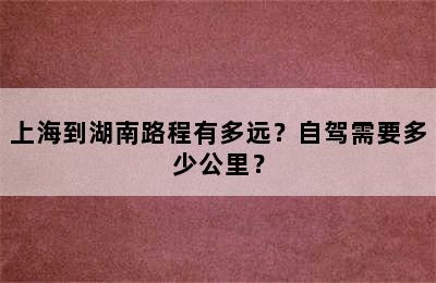 上海到湖南路程有多远？自驾需要多少公里？