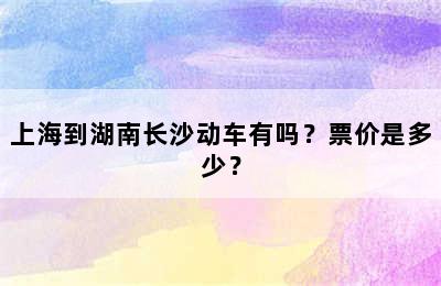 上海到湖南长沙动车有吗？票价是多少？