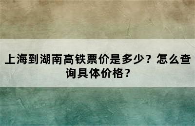 上海到湖南高铁票价是多少？怎么查询具体价格？