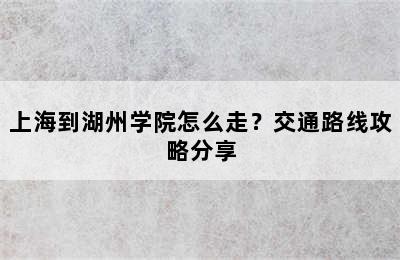 上海到湖州学院怎么走？交通路线攻略分享