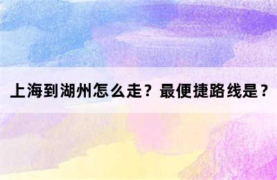 上海到湖州怎么走？最便捷路线是？