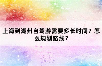 上海到湖州自驾游需要多长时间？怎么规划路线？