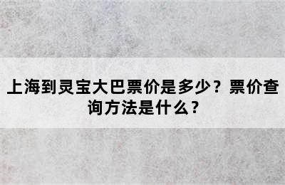 上海到灵宝大巴票价是多少？票价查询方法是什么？