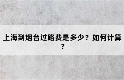 上海到烟台过路费是多少？如何计算？