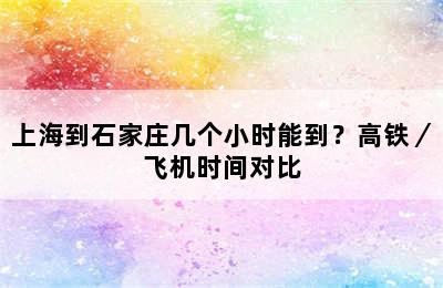 上海到石家庄几个小时能到？高铁／飞机时间对比