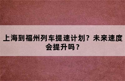 上海到福州列车提速计划？未来速度会提升吗？