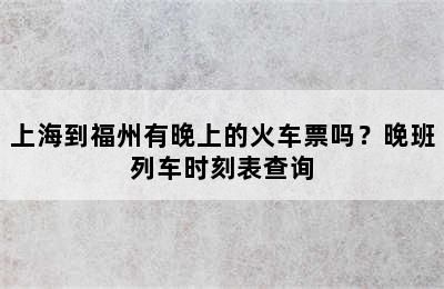 上海到福州有晚上的火车票吗？晚班列车时刻表查询