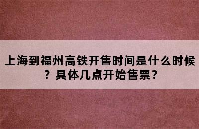 上海到福州高铁开售时间是什么时候？具体几点开始售票？