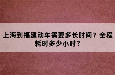 上海到福建动车需要多长时间？全程耗时多少小时？