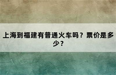 上海到福建有普通火车吗？票价是多少？