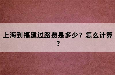 上海到福建过路费是多少？怎么计算？