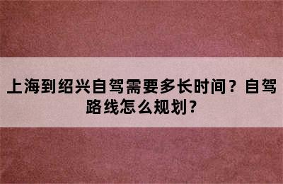 上海到绍兴自驾需要多长时间？自驾路线怎么规划？