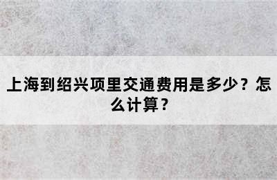 上海到绍兴项里交通费用是多少？怎么计算？