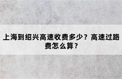 上海到绍兴高速收费多少？高速过路费怎么算？
