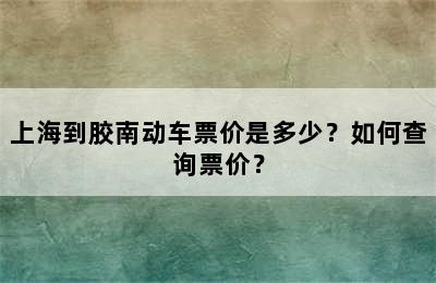 上海到胶南动车票价是多少？如何查询票价？