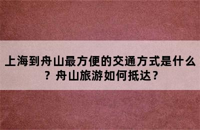 上海到舟山最方便的交通方式是什么？舟山旅游如何抵达？