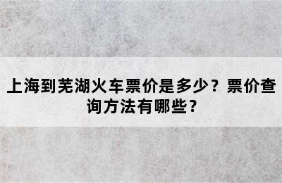 上海到芜湖火车票价是多少？票价查询方法有哪些？