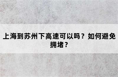 上海到苏州下高速可以吗？如何避免拥堵？