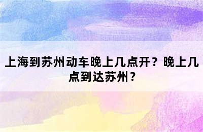 上海到苏州动车晚上几点开？晚上几点到达苏州？