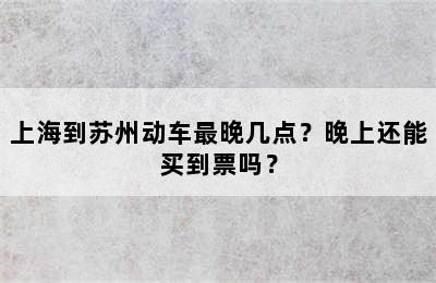 上海到苏州动车最晚几点？晚上还能买到票吗？