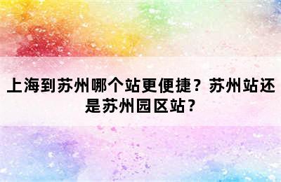 上海到苏州哪个站更便捷？苏州站还是苏州园区站？