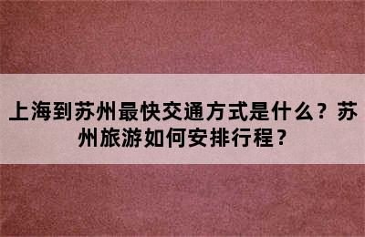上海到苏州最快交通方式是什么？苏州旅游如何安排行程？