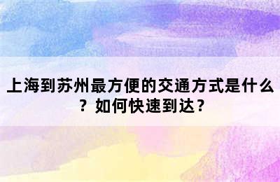 上海到苏州最方便的交通方式是什么？如何快速到达？