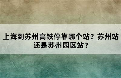 上海到苏州高铁停靠哪个站？苏州站还是苏州园区站？