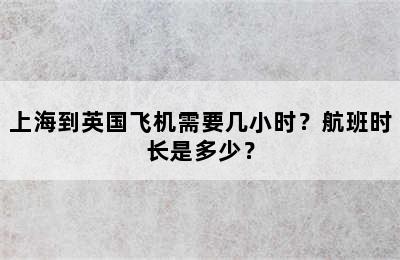 上海到英国飞机需要几小时？航班时长是多少？