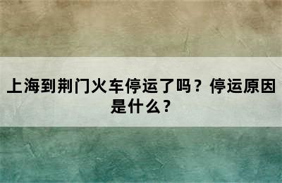 上海到荆门火车停运了吗？停运原因是什么？