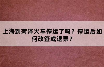上海到菏泽火车停运了吗？停运后如何改签或退票？