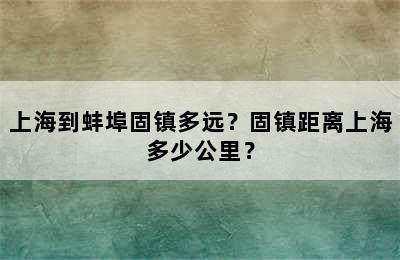 上海到蚌埠固镇多远？固镇距离上海多少公里？