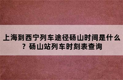 上海到西宁列车途径砀山时间是什么？砀山站列车时刻表查询