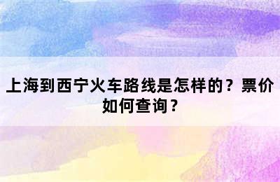 上海到西宁火车路线是怎样的？票价如何查询？