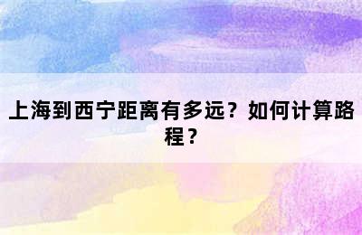 上海到西宁距离有多远？如何计算路程？