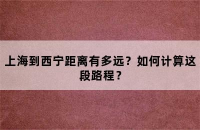 上海到西宁距离有多远？如何计算这段路程？