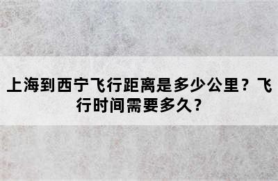 上海到西宁飞行距离是多少公里？飞行时间需要多久？