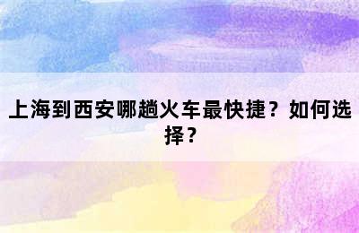 上海到西安哪趟火车最快捷？如何选择？