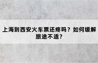 上海到西安火车票还疼吗？如何缓解旅途不适？