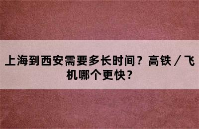 上海到西安需要多长时间？高铁／飞机哪个更快？