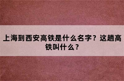 上海到西安高铁是什么名字？这趟高铁叫什么？