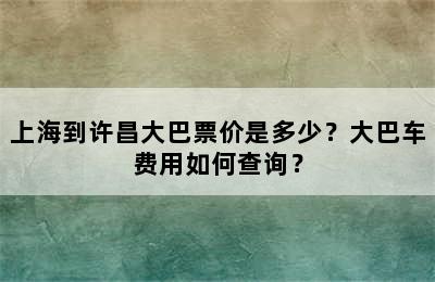 上海到许昌大巴票价是多少？大巴车费用如何查询？