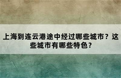 上海到连云港途中经过哪些城市？这些城市有哪些特色？