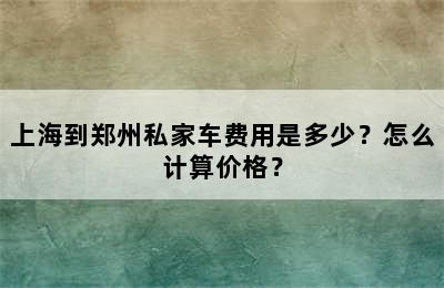 上海到郑州私家车费用是多少？怎么计算价格？