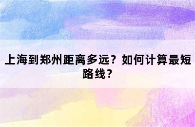 上海到郑州距离多远？如何计算最短路线？