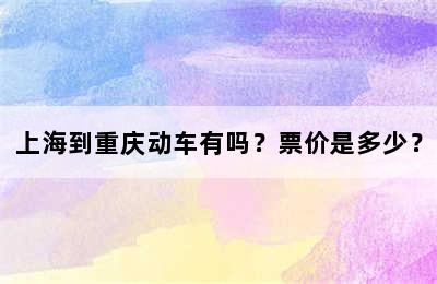 上海到重庆动车有吗？票价是多少？