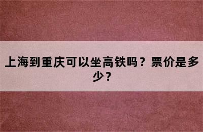 上海到重庆可以坐高铁吗？票价是多少？